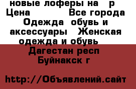 новые лоферы на 38р › Цена ­ 1 500 - Все города Одежда, обувь и аксессуары » Женская одежда и обувь   . Дагестан респ.,Буйнакск г.